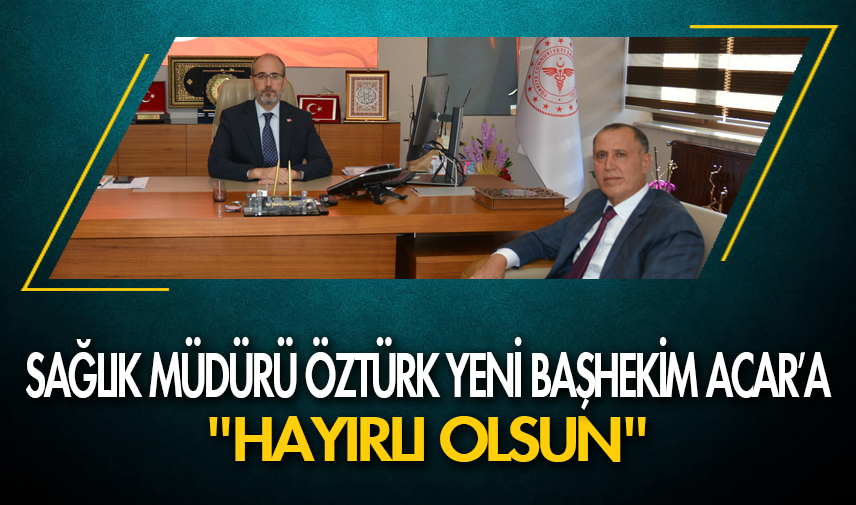 Sağlık Müdürü Öztürk yeni Başhekim Acar’a “Hayırlı Olsun” dedi